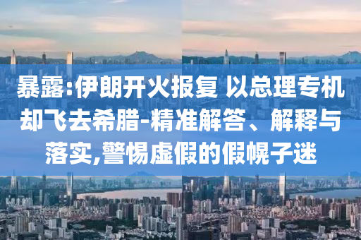 暴露:伊朗開火報(bào)復(fù) 以總理專機(jī)卻飛去希臘-精準(zhǔn)解答、解釋與落實(shí),警惕虛假的假幌子迷