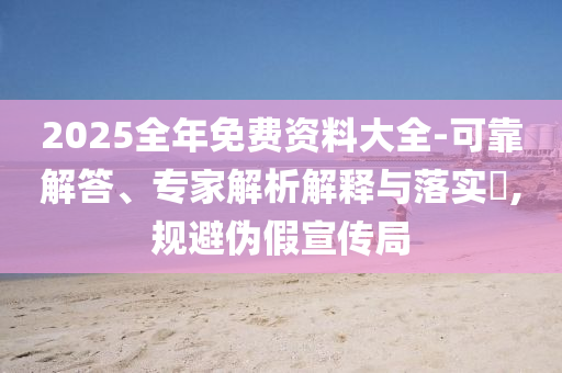 2025全年免費(fèi)資料大全-可靠解答、專家解析解釋與落實(shí)?,規(guī)避偽假宣傳局