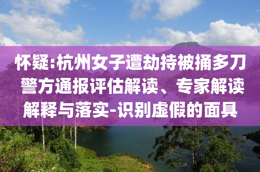 懷疑:杭州女子遭劫持被捅多刀 警方通報(bào)評(píng)估解讀、專家解讀解釋與落實(shí)-識(shí)別虛假的面具