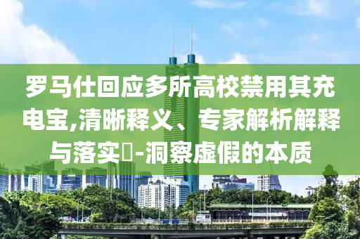 羅馬仕回應(yīng)多所高校禁用其充電寶,清晰釋義、專家解析解釋與落實(shí)?-洞察虛假的本質(zhì)