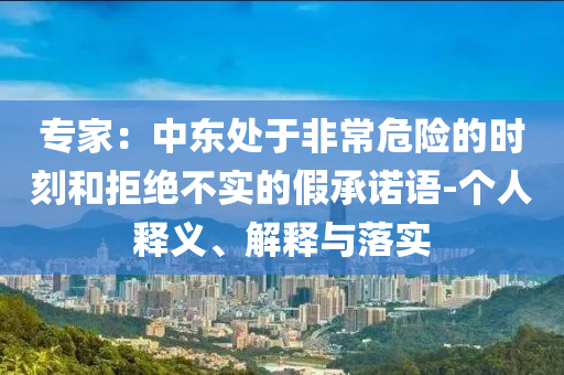 專家：中東處于非常危險(xiǎn)的時(shí)刻和拒絕不實(shí)的假承諾語(yǔ)-個(gè)人釋義、解釋與落實(shí)