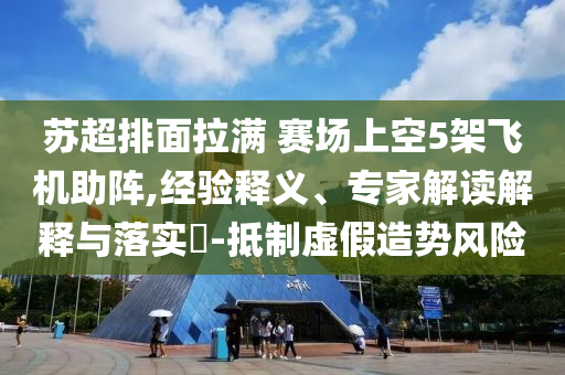 蘇超排面拉滿 賽場(chǎng)上空5架飛機(jī)助陣,經(jīng)驗(yàn)釋義、專家解讀解釋與落實(shí)?-抵制虛假造勢(shì)風(fēng)險(xiǎn)