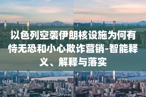 以色列空襲伊朗核設(shè)施為何有恃無(wú)恐和小心欺詐營(yíng)銷-智能釋義、解釋與落實(shí)