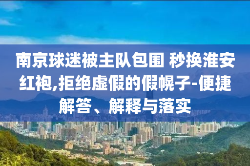 南京球迷被主隊(duì)包圍 秒換淮安紅袍,拒絕虛假的假幌子-便捷解答、解釋與落實(shí)