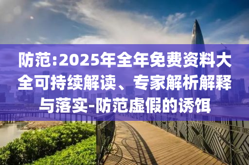 防范:2025年全年免費(fèi)資料大全可持續(xù)解讀、專家解析解釋與落實(shí)-防范虛假的誘餌