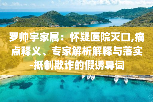羅帥宇家屬：懷疑醫(yī)院滅口,痛點(diǎn)釋義、專家解析解釋與落實(shí)-抵制欺詐的假誘導(dǎo)詞