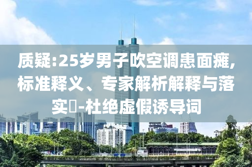 質(zhì)疑:25歲男子吹空調(diào)患面癱,標(biāo)準(zhǔn)釋義、專家解析解釋與落實(shí)?-杜絕虛假誘導(dǎo)詞