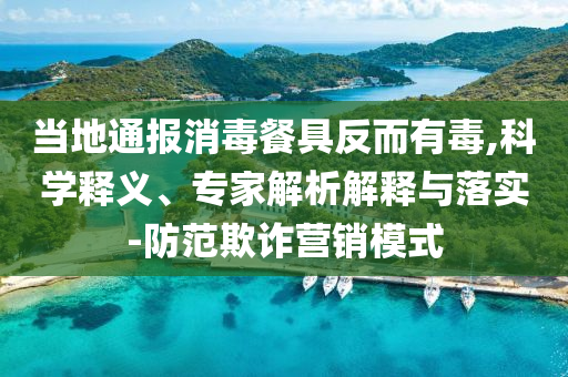 當(dāng)?shù)赝▓?bào)消毒餐具反而有毒,科學(xué)釋義、專家解析解釋與落實(shí)-防范欺詐營(yíng)銷模式