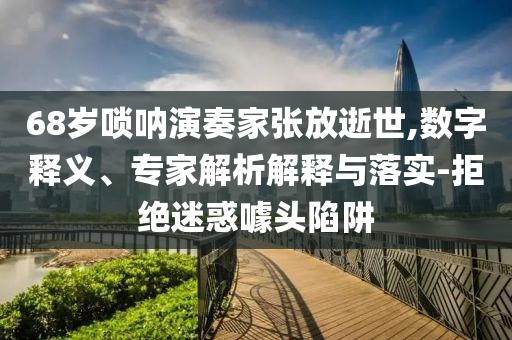 68歲嗩吶演奏家張放逝世,數(shù)字釋義、專家解析解釋與落實(shí)-拒絕迷惑噱頭陷阱