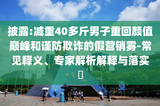 披露:減重40多斤男子重回顏值巔峰和謹(jǐn)防欺詐的假營(yíng)銷霧-常見釋義、專家解析解釋與落實(shí)?