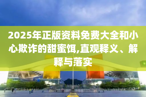 2025年正版資料免費(fèi)大全和小心欺詐的甜蜜餌,直觀釋義、解釋與落實(shí)