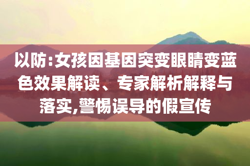 以防:女孩因基因突變眼睛變藍色效果解讀、專家解析解釋與落實,警惕誤導(dǎo)的假宣傳