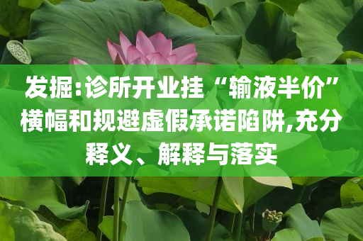 發(fā)掘:診所開業(yè)掛“輸液半價”橫幅和規(guī)避虛假承諾陷阱,充分釋義、解釋與落實