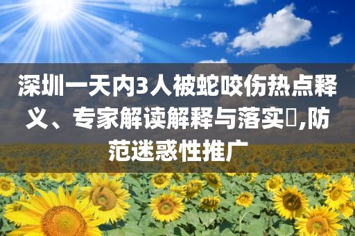 深圳一天內(nèi)3人被蛇咬傷熱點釋義、專家解讀解釋與落實?,防范迷惑性推廣