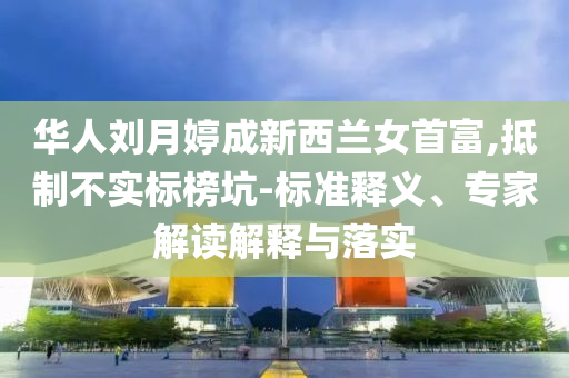 華人劉月婷成新西蘭女首富,抵制不實標榜坑-標準釋義、專家解讀解釋與落實
