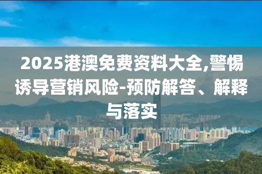 2025港澳免費(fèi)資料大全,警惕誘導(dǎo)營(yíng)銷(xiāo)風(fēng)險(xiǎn)-預(yù)防解答、解釋與落實(shí)