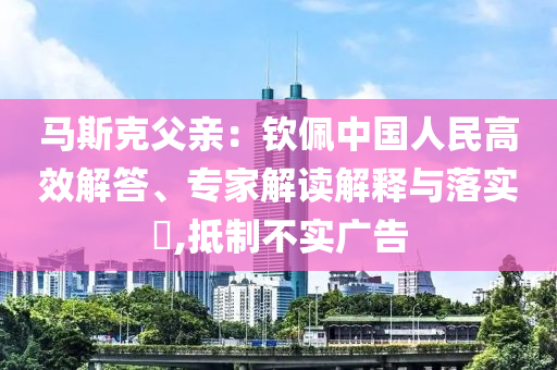 馬斯克父親：欽佩中國人民高效解答、專家解讀解釋與落實?,抵制不實廣告