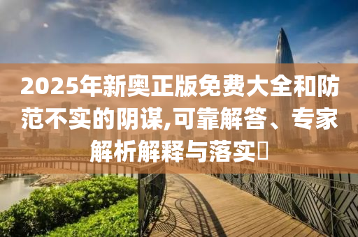 2025年新奧正版免費(fèi)大全和防范不實(shí)的陰謀,可靠解答、專(zhuān)家解析解釋與落實(shí)?