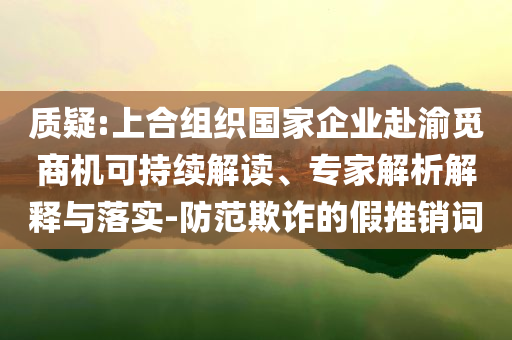 質(zhì)疑:上合組織國家企業(yè)赴渝覓商機(jī)可持續(xù)解讀、專家解析解釋與落實-防范欺詐的假推銷詞