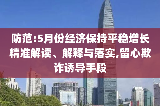 防范:5月份經(jīng)濟(jì)保持平穩(wěn)增長(zhǎng)精準(zhǔn)解讀、解釋與落實(shí),留心欺詐誘導(dǎo)手段