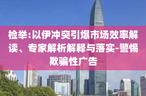檢舉:以伊沖突引爆市場(chǎng)效率解讀、專(zhuān)家解析解釋與落實(shí)-警惕欺騙性廣告
