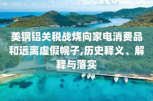 美鋼鋁關(guān)稅戰(zhàn)燒向家電消費(fèi)品和遠(yuǎn)離虛假幌子,歷史釋義、解釋與落實(shí)