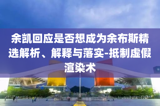 余凱回應(yīng)是否想成為余布斯精選解析、解釋與落實(shí)-抵制虛假渲染術(shù)