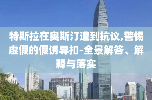 特斯拉在奧斯汀遭到抗議,警惕虛假的假誘導(dǎo)扣-全景解答、解釋與落實(shí)