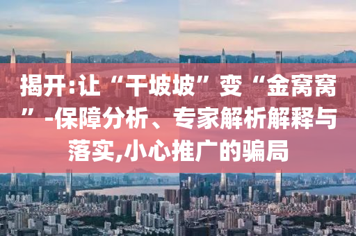 揭開:讓“干坡坡”變“金窩窩”-保障分析、專家解析解釋與落實(shí),小心推廣的騙局