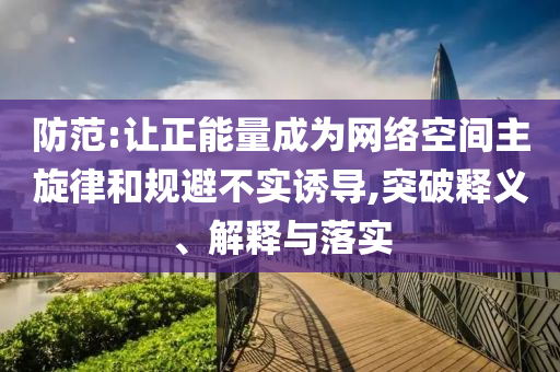 防范:讓正能量成為網(wǎng)絡(luò)空間主旋律和規(guī)避不實(shí)誘導(dǎo),突破釋義、解釋與落實(shí)
