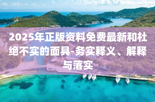 2025年正版資料免費(fèi)最新和杜絕不實(shí)的面具-務(wù)實(shí)釋義、解釋與落實(shí)