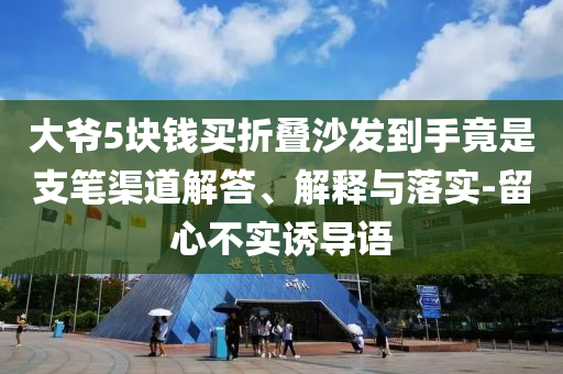 大爺5塊錢買折疊沙發(fā)到手竟是支筆渠道解答、解釋與落實(shí)-留心不實(shí)誘導(dǎo)語