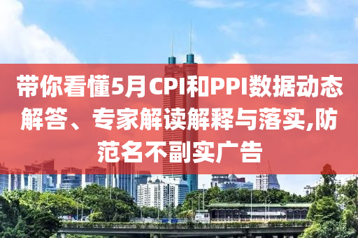 帶你看懂5月CPI和PPI數(shù)據(jù)動態(tài)解答、專家解讀解釋與落實(shí),防范名不副實(shí)廣告