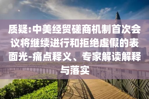 質(zhì)疑:中美經(jīng)貿(mào)磋商機(jī)制首次會議將繼續(xù)進(jìn)行和拒絕虛假的表面光-痛點(diǎn)釋義、專家解讀解釋與落實(shí)