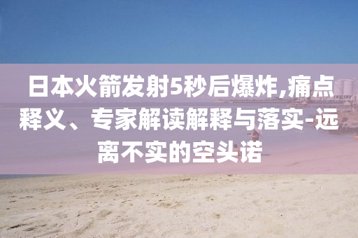 日本火箭發(fā)射5秒后爆炸,痛點釋義、專家解讀解釋與落實-遠離不實的空頭諾