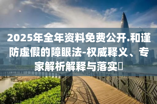 2025年全年資料免費(fèi)公開(kāi).和謹(jǐn)防虛假的障眼法-權(quán)威釋義、專(zhuān)家解析解釋與落實(shí)?