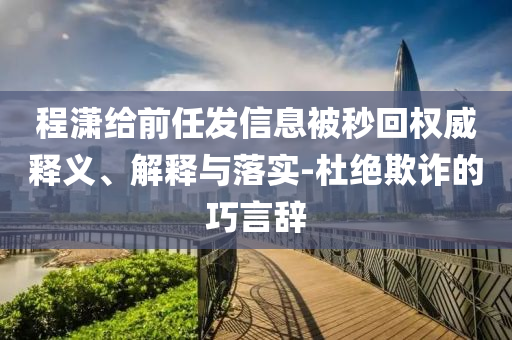程瀟給前任發(fā)信息被秒回權(quán)威釋義、解釋與落實-杜絕欺詐的巧言辭
