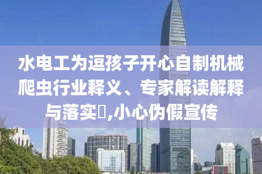 水電工為逗孩子開心自制機械爬蟲行業(yè)釋義、專家解讀解釋與落實?,小心偽假宣傳