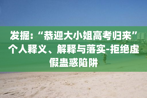 發(fā)掘:“恭迎大小姐高考歸來”個人釋義、解釋與落實-拒絕虛假蠱惑陷阱