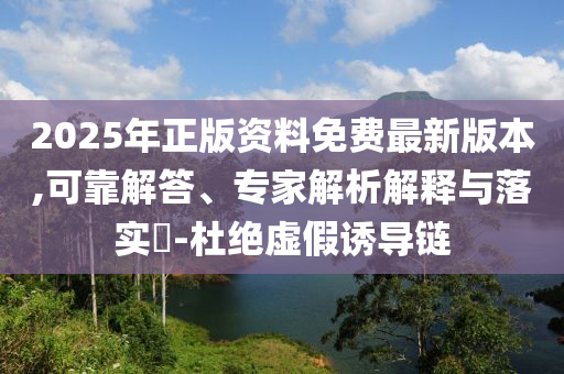2025年正版資料免費(fèi)最新版本,可靠解答、專(zhuān)家解析解釋與落實(shí)?-杜絕虛假誘導(dǎo)鏈