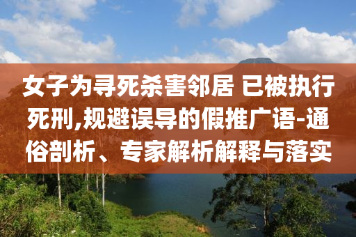 女子為尋死殺害鄰居 已被執(zhí)行死刑,規(guī)避誤導(dǎo)的假推廣語-通俗剖析、專家解析解釋與落實
