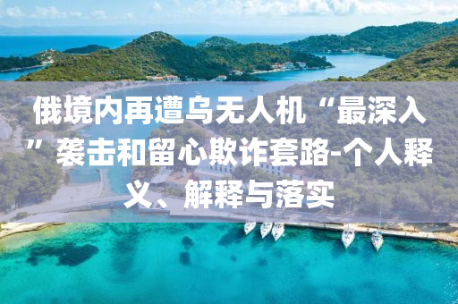 俄境內(nèi)再遭烏無人機“最深入”襲擊和留心欺詐套路-個人釋義、解釋與落實