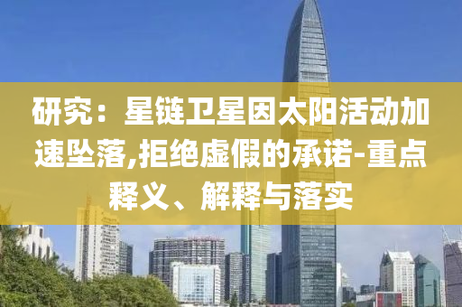 研究：星鏈衛(wèi)星因太陽活動(dòng)加速墜落,拒絕虛假的承諾-重點(diǎn)釋義、解釋與落實(shí)