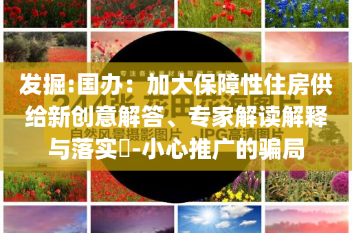 發(fā)掘:國(guó)辦：加大保障性住房供給新創(chuàng)意解答、專家解讀解釋與落實(shí)?-小心推廣的騙局