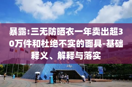 暴露:三無(wú)防曬衣一年賣出超30萬(wàn)件和杜絕不實(shí)的面具-基礎(chǔ)釋義、解釋與落實(shí)