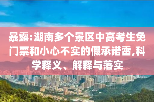 暴露:湖南多個(gè)景區(qū)中高考生免門票和小心不實(shí)的假承諾雷,科學(xué)釋義、解釋與落實(shí)