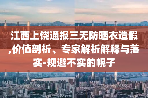 江西上饒通報(bào)三無(wú)防曬衣造假,價(jià)值剖析、專家解析解釋與落實(shí)-規(guī)避不實(shí)的幌子