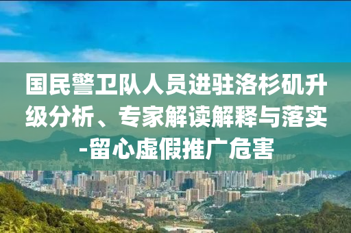 國(guó)民警衛(wèi)隊(duì)人員進(jìn)駐洛杉磯升級(jí)分析、專家解讀解釋與落實(shí)-留心虛假推廣危害