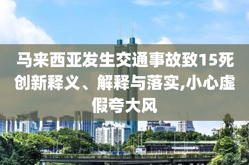 馬來(lái)西亞發(fā)生交通事故致15死創(chuàng)新釋義、解釋與落實(shí),小心虛假夸大風(fēng)
