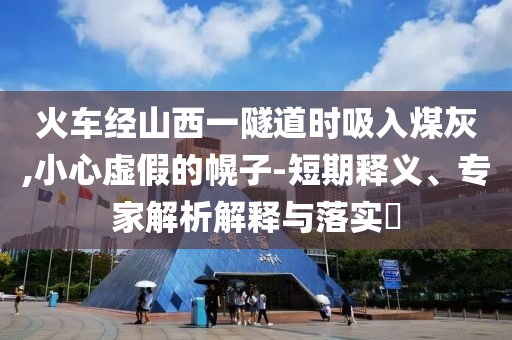 火車經(jīng)山西一隧道時(shí)吸入煤灰,小心虛假的幌子-短期釋義、專家解析解釋與落實(shí)?